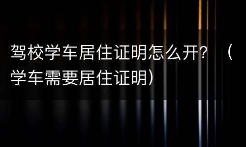 驾校学车居住证明怎么开？（学车需要居住证明）