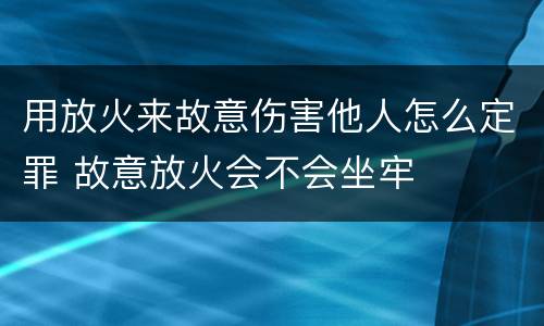 用放火来故意伤害他人怎么定罪 故意放火会不会坐牢
