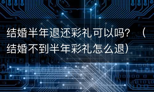 结婚半年退还彩礼可以吗？（结婚不到半年彩礼怎么退）
