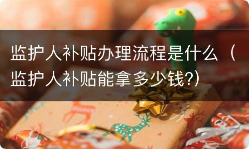 监护人补贴办理流程是什么（监护人补贴能拿多少钱?）
