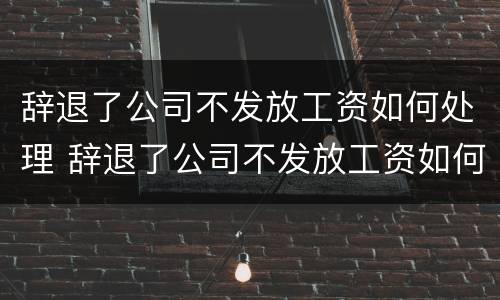 辞退了公司不发放工资如何处理 辞退了公司不发放工资如何处理合法