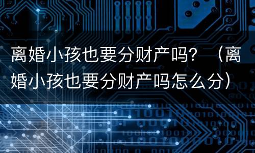 离婚小孩也要分财产吗？（离婚小孩也要分财产吗怎么分）