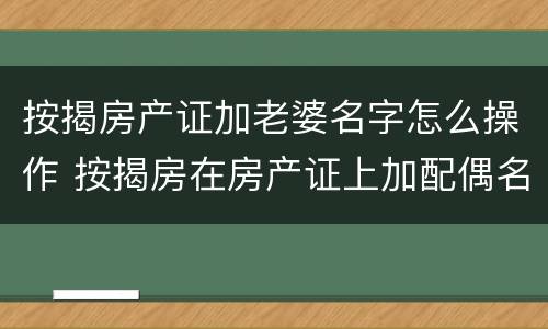 按揭房产证加老婆名字怎么操作 按揭房在房产证上加配偶名字