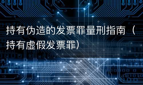 持有伪造的发票罪量刑指南（持有虚假发票罪）