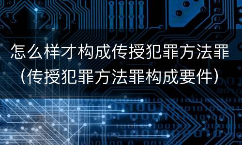 怎么样才构成传授犯罪方法罪（传授犯罪方法罪构成要件）