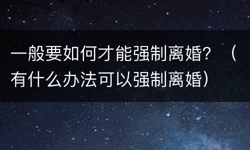 一般要如何才能强制离婚？（有什么办法可以强制离婚）