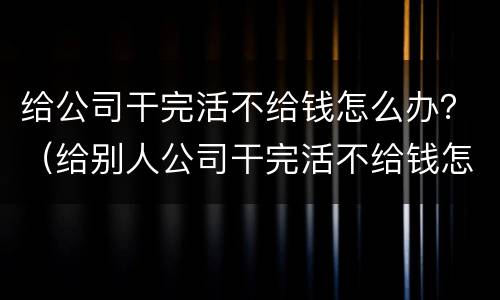 给公司干完活不给钱怎么办？（给别人公司干完活不给钱怎么办）