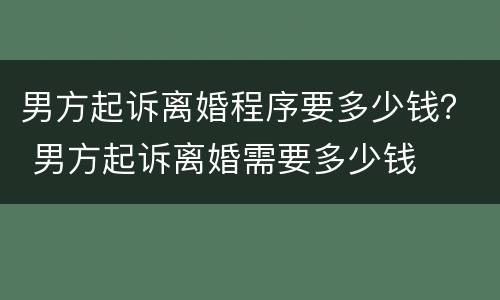 男方起诉离婚程序要多少钱？ 男方起诉离婚需要多少钱