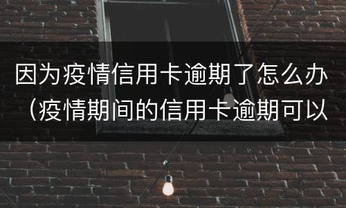 因为疫情信用卡逾期了怎么办（疫情期间的信用卡逾期可以取消吗）