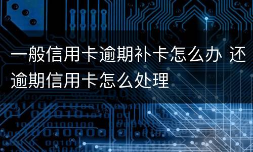 一般信用卡逾期补卡怎么办 还逾期信用卡怎么处理
