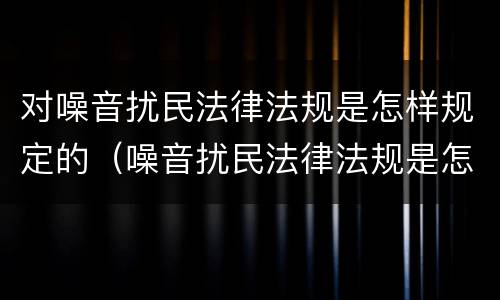 对噪音扰民法律法规是怎样规定的（噪音扰民法律法规是怎样规定的罚款）