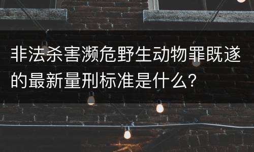 非法杀害濒危野生动物罪既遂的最新量刑标准是什么？