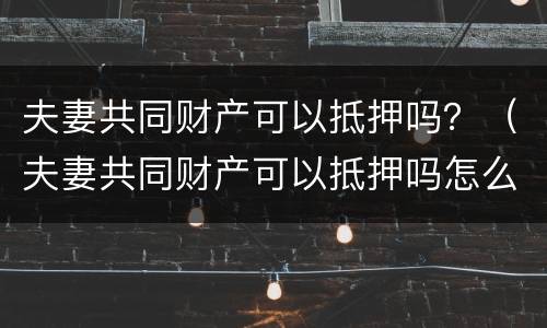 夫妻共同财产可以抵押吗？（夫妻共同财产可以抵押吗怎么办）