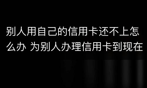 别人用自己的信用卡还不上怎么办 为别人办理信用卡到现在不还我该怎么办