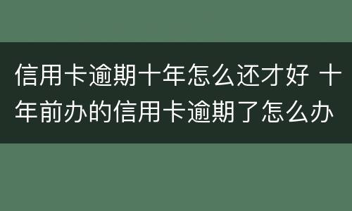 信用卡逾期十年怎么还才好 十年前办的信用卡逾期了怎么办