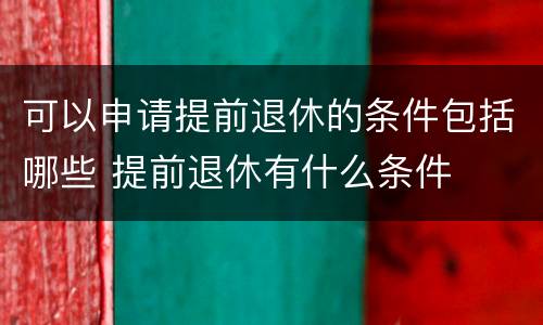 可以申请提前退休的条件包括哪些 提前退休有什么条件