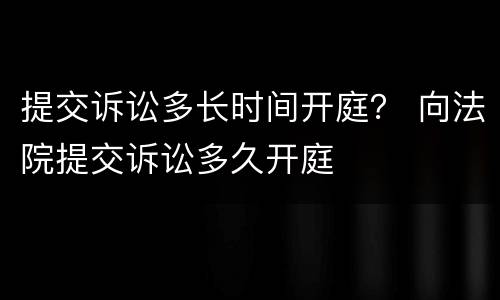 提交诉讼多长时间开庭？ 向法院提交诉讼多久开庭