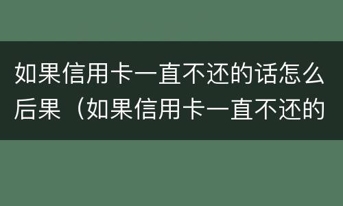 如果信用卡一直不还的话怎么后果（如果信用卡一直不还的话怎么后果呢）