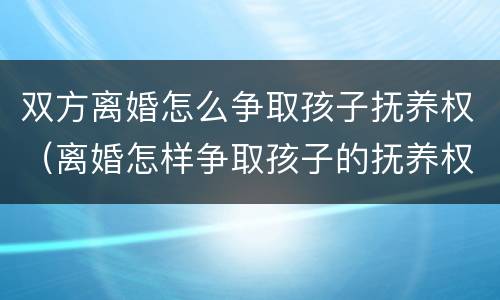 双方离婚怎么争取孩子抚养权（离婚怎样争取孩子的抚养权）