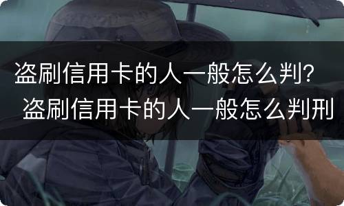 盗刷信用卡的人一般怎么判？ 盗刷信用卡的人一般怎么判刑呢