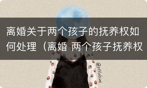离婚关于两个孩子的抚养权如何处理（离婚 两个孩子抚养权问题）