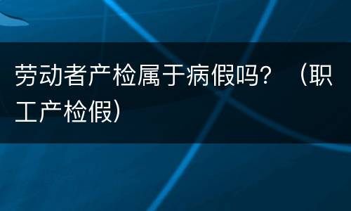 劳动者产检属于病假吗？（职工产检假）