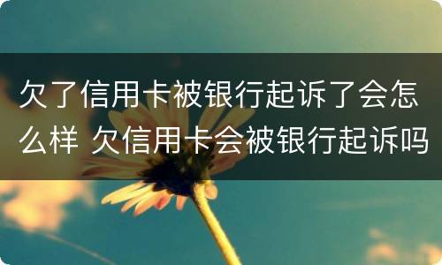 欠了信用卡被银行起诉了会怎么样 欠信用卡会被银行起诉吗