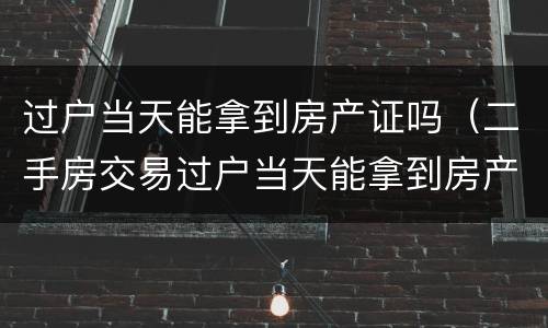 过户当天能拿到房产证吗（二手房交易过户当天能拿到房产证吗）