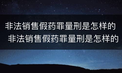 非法销售假药罪量刑是怎样的 非法销售假药罪量刑是怎样的标准