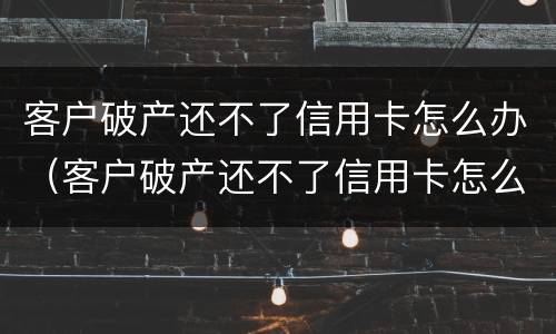客户破产还不了信用卡怎么办（客户破产还不了信用卡怎么办理）