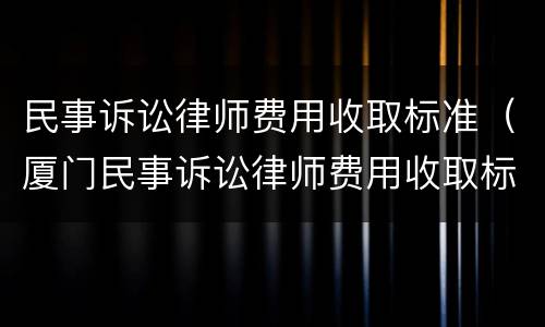 民事诉讼律师费用收取标准（厦门民事诉讼律师费用收取标准）