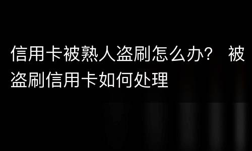 信用卡被熟人盗刷怎么办？ 被盗刷信用卡如何处理