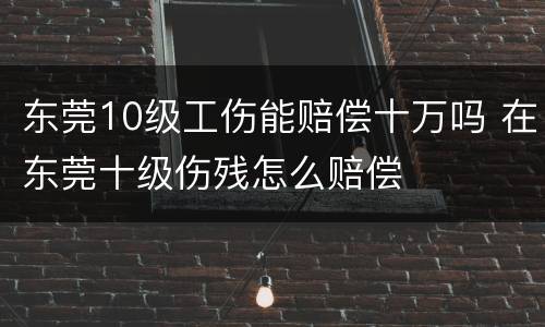 东莞10级工伤能赔偿十万吗 在东莞十级伤残怎么赔偿