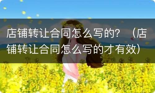 店铺转让合同怎么写的？（店铺转让合同怎么写的才有效）