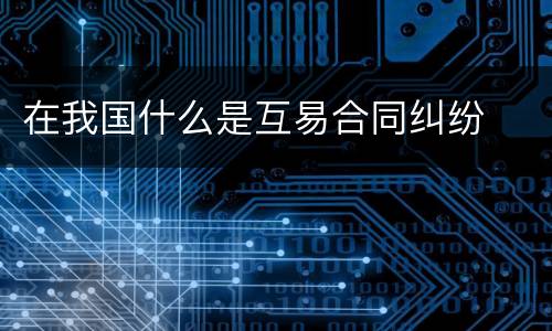 在我国什么是互易合同纠纷
