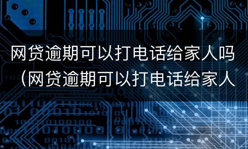 网贷逾期可以打电话给家人吗（网贷逾期可以打电话给家人吗知乎）