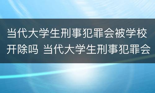 当代大学生刑事犯罪会被学校开除吗 当代大学生刑事犯罪会被学校开除吗知乎