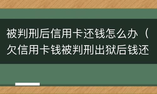 被判刑后信用卡还钱怎么办（欠信用卡钱被判刑出狱后钱还用还吗）