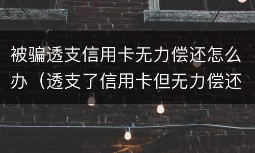 被骗透支信用卡无力偿还怎么办（透支了信用卡但无力偿还会怎么样）
