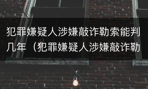 犯罪嫌疑人涉嫌敲诈勒索能判几年（犯罪嫌疑人涉嫌敲诈勒索能判几年缓刑）