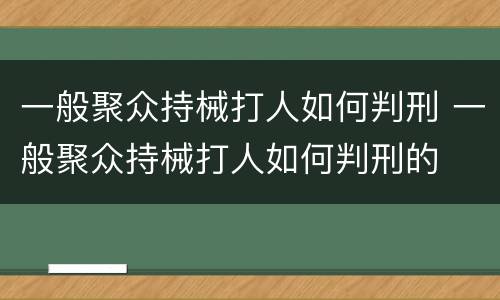 一般聚众持械打人如何判刑 一般聚众持械打人如何判刑的