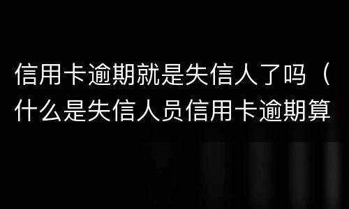 信用卡逾期就是失信人了吗（什么是失信人员信用卡逾期算是失信人吗）