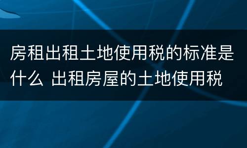 房租出租土地使用税的标准是什么 出租房屋的土地使用税