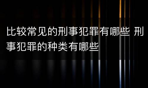 比较常见的刑事犯罪有哪些 刑事犯罪的种类有哪些