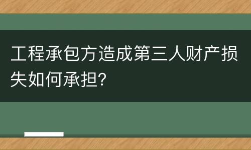 工程承包方造成第三人财产损失如何承担？