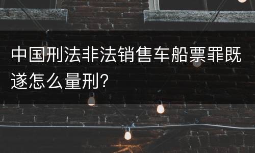 中国刑法非法销售车船票罪既遂怎么量刑?