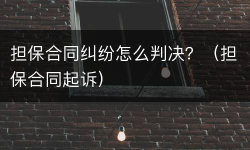 担保合同纠纷怎么判决？（担保合同起诉）