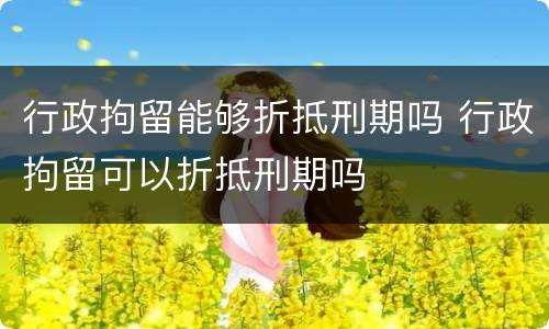 行政拘留能够折抵刑期吗 行政拘留可以折抵刑期吗