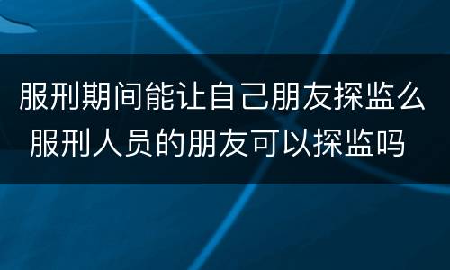 服刑期间能让自己朋友探监么 服刑人员的朋友可以探监吗