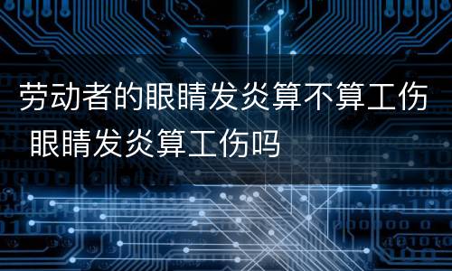 劳动者的眼睛发炎算不算工伤 眼睛发炎算工伤吗